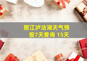 丽江泸沽湖天气预报7天查询 15天